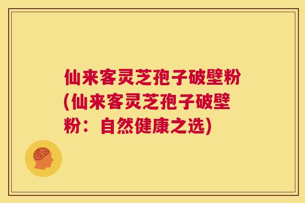 仙来客灵芝孢子破壁粉(仙来客灵芝孢子破壁粉:自然健康之选) 第1张 仙来客灵芝孢子破壁粉(仙来客灵芝孢子破壁粉:自然健康之选) 第1张