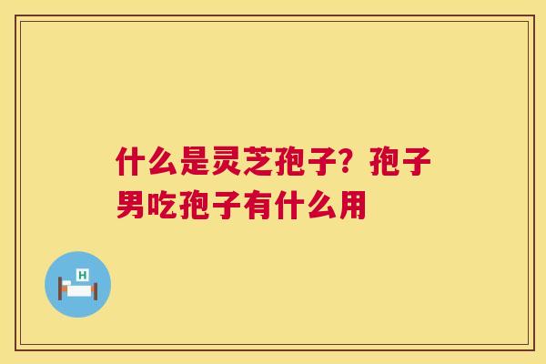 什么是灵芝孢子?孢子男吃孢子有什么用 第1张 什么是灵芝孢子?孢子男吃孢子有什么用 第1张