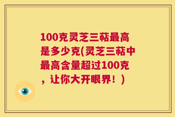 100克灵芝三萜最高是多少克(灵芝三萜中最高含量超过100克,让你大开眼界!) 第1张 100克灵芝三萜最高是多少克(灵芝三萜中最高含量超过100克,让你大开眼界!) 第1张