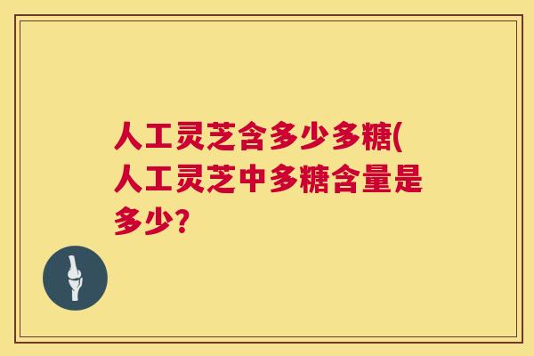 人工灵芝含多少多糖(人工灵芝中多糖含量是多少? 第1张 人工灵芝含多少多糖(人工灵芝中多糖含量是多少? 第1张