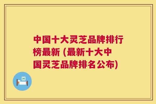 中国十大灵芝品牌排行榜最新 (最新十大中国灵芝品牌排名公布) 第1张 中国十大灵芝品牌排行榜最新 (最新十大中国灵芝品牌排名公布) 第1张