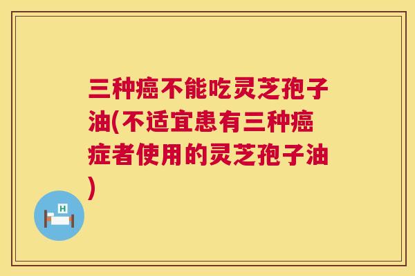 三种癌不能吃灵芝孢子油(不适宜患有三种癌症者使用的灵芝孢子油)  第1张