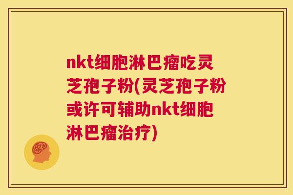 nkt细胞淋巴瘤吃灵芝孢子粉(灵芝孢子粉或许可辅助nkt细胞淋巴瘤治疗)  第1张