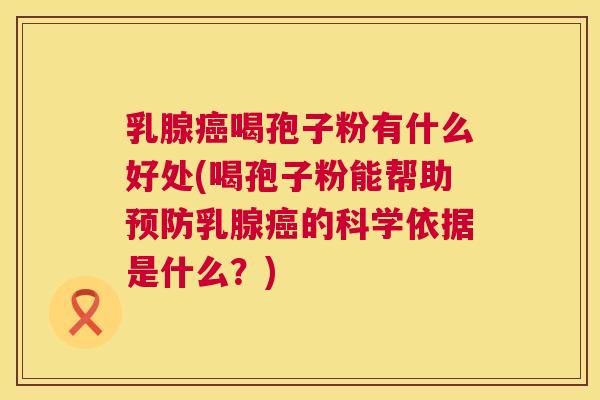 乳腺癌喝孢子粉有什么好处(喝孢子粉能帮助预防乳腺癌的科学依据是什么?) 第1张 乳腺癌喝孢子粉有什么好处(喝孢子粉能帮助预防乳腺癌的科学依据是什么?) 第1张