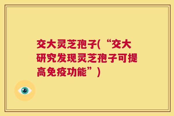 交大灵芝孢子(“交大研究发现灵芝孢子可提高免疫功能”) 第1张 交大灵芝孢子(“交大研究发现灵芝孢子可提高免疫功能”) 第1张