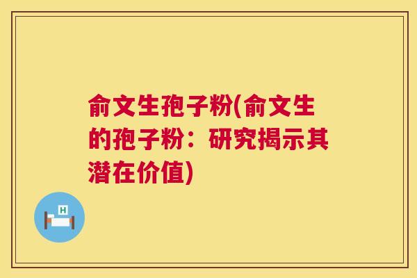 俞文生孢子粉(俞文生的孢子粉:研究揭示其潜在价值) 第1张 俞文生孢子粉(俞文生的孢子粉:研究揭示其潜在价值) 第1张