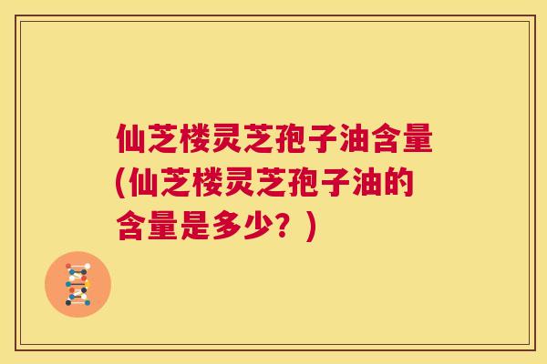 仙芝楼灵芝孢子油含量(仙芝楼灵芝孢子油的含量是多少?) 第1张 仙芝楼灵芝孢子油含量(仙芝楼灵芝孢子油的含量是多少?) 第1张