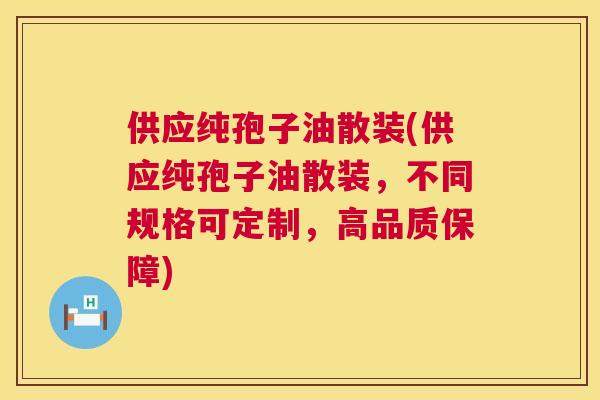 供应纯孢子油散装(供应纯孢子油散装，不同规格可定制，高品质保障)  第1张