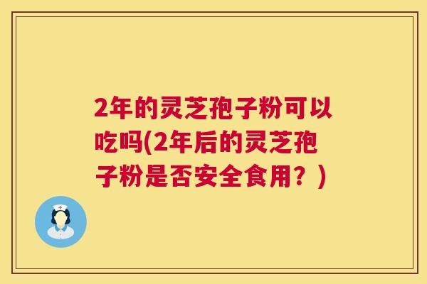 2年的灵芝孢子粉可以吃吗(2年后的灵芝孢子粉是否安全食用?) 第1张 2年的灵芝孢子粉可以吃吗(2年后的灵芝孢子粉是否安全食用?) 第1张