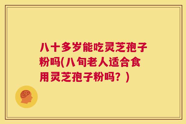 八十多岁能吃灵芝孢子粉吗(八旬老人适合食用灵芝孢子粉吗?) 第1张 八十多岁能吃灵芝孢子粉吗(八旬老人适合食用灵芝孢子粉吗?) 第1张
