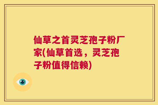 仙草之首灵芝孢子粉厂家(仙草首选,灵芝孢子粉值得信赖) 第1张 仙草之首灵芝孢子粉厂家(仙草首选,灵芝孢子粉值得信赖) 第1张