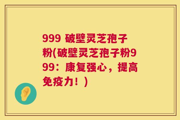 999 破壁灵芝孢子粉(破壁灵芝孢子粉999:康复强心,提高免疫力!) 第1张 999 破壁灵芝孢子粉(破壁灵芝孢子粉999:康复强心,提高免疫力!) 第1张