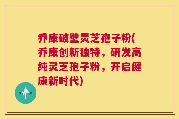 乔康破壁灵芝孢子粉(乔康创新独特,研发高纯灵芝孢子粉,开启健康新时代) 第1张 乔康破壁灵芝孢子粉(乔康创新独特,研发高纯灵芝孢子粉,开启健康新时代) 第1张