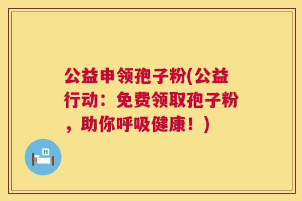 公益申领孢子粉(公益行动：免费领取孢子粉，助你呼吸健康！)  第1张