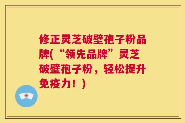 修正灵芝破壁孢子粉品牌(“领先品牌”灵芝破壁孢子粉,轻松提升免疫力!) 第1张 修正灵芝破壁孢子粉品牌(“领先品牌”灵芝破壁孢子粉,轻松提升免疫力!) 第1张