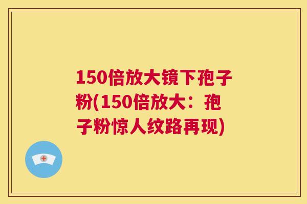 150倍放大镜下孢子粉(150倍放大:孢子粉惊人纹路再现) 第1张 150倍放大镜下孢子粉(150倍放大:孢子粉惊人纹路再现) 第1张