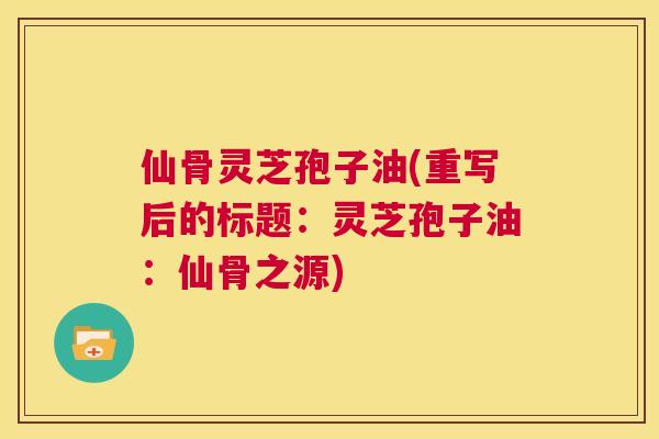仙骨灵芝孢子油(重写后的标题:灵芝孢子油:仙骨之源) 第1张 仙骨灵芝孢子油(重写后的标题:灵芝孢子油:仙骨之源) 第1张