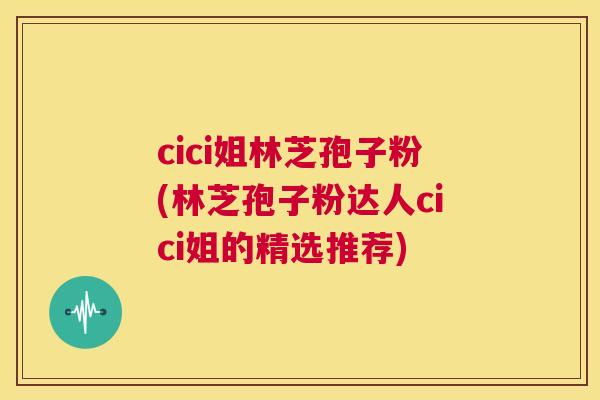 cici姐林芝孢子粉(林芝孢子粉达人cici姐的精选推荐) 第1张 cici姐林芝孢子粉(林芝孢子粉达人cici姐的精选推荐) 第1张