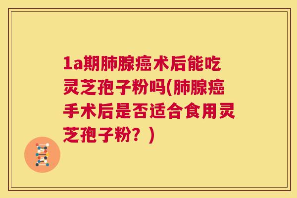 1a期肺腺癌术后能吃灵芝孢子粉吗(肺腺癌手术后是否适合食用灵芝孢子粉?) 第1张 1a期肺腺癌术后能吃灵芝孢子粉吗(肺腺癌手术后是否适合食用灵芝孢子粉?) 第1张