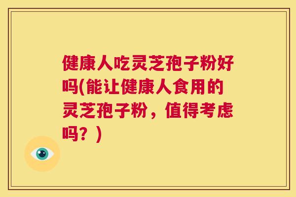 健康人吃灵芝孢子粉好吗(能让健康人食用的灵芝孢子粉，值得考虑吗？)  第1张