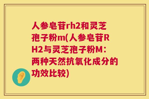人参皂苷rh2和灵芝孢子粉m(人参皂苷RH2与灵芝孢子粉M：两种天然抗氧化成分的功效比较)  第1张