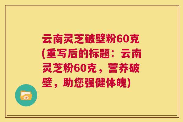 云南灵芝破壁粉60克(重写后的标题:云南灵芝粉60克,营养破壁,助您强健体魄) 第1张 云南灵芝破壁粉60克(重写后的标题:云南灵芝粉60克,营养破壁,助您强健体魄) 第1张
