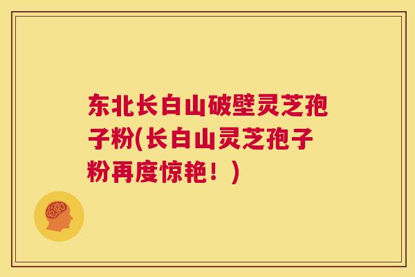 东北长白山破壁灵芝孢子粉(长白山灵芝孢子粉再度惊艳！)  第1张