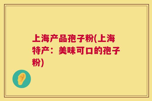 上海产品孢子粉(上海特产:美味可口的孢子粉) 第1张 上海产品孢子粉(上海特产:美味可口的孢子粉) 第1张
