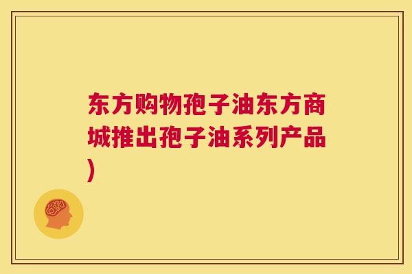 东方购物孢子油东方商城推出孢子油系列产品)  第1张