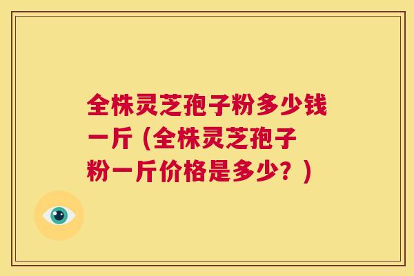 全株灵芝孢子粉多少钱一斤 (全株灵芝孢子粉一斤价格是多少？)  第1张