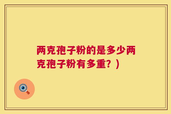 两克孢子粉的是多少两克孢子粉有多重?) 第1张 两克孢子粉的是多少两克孢子粉有多重?) 第1张