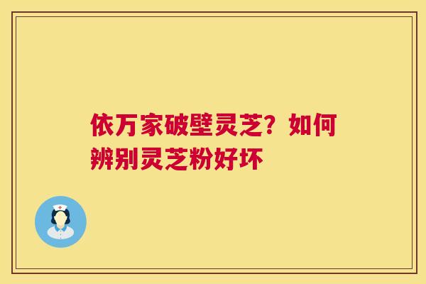 依万家破壁灵芝?如何辨别灵芝粉好坏 第1张 依万家破壁灵芝?如何辨别灵芝粉好坏 第1张