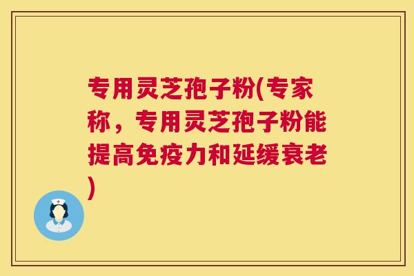 专用灵芝孢子粉(专家称,专用灵芝孢子粉能提高免疫力和延缓衰老) 第1张 专用灵芝孢子粉(专家称,专用灵芝孢子粉能提高免疫力和延缓衰老) 第1张