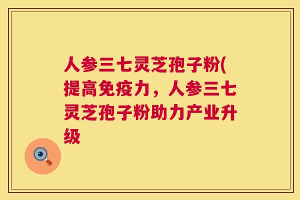 人参三七灵芝孢子粉(提高免疫力，人参三七灵芝孢子粉助力产业升级  第1张