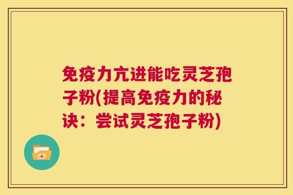 免疫力亢进能吃灵芝孢子粉(提高免疫力的秘诀:尝试灵芝孢子粉) 第1张 免疫力亢进能吃灵芝孢子粉(提高免疫力的秘诀:尝试灵芝孢子粉) 第1张