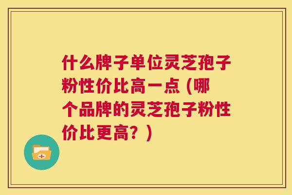 什么牌子单位灵芝孢子粉性价比高一点 (哪个品牌的灵芝孢子粉性价比更高?) 第1张 什么牌子单位灵芝孢子粉性价比高一点 (哪个品牌的灵芝孢子粉性价比更高?) 第1张