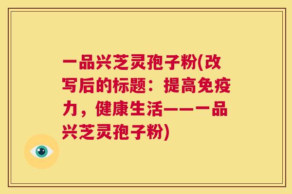 一品兴芝灵孢子粉(改写后的标题:提高免疫力,健康生活——一品兴芝灵孢子粉) 第1张 一品兴芝灵孢子粉(改写后的标题:提高免疫力,健康生活——一品兴芝灵孢子粉) 第1张