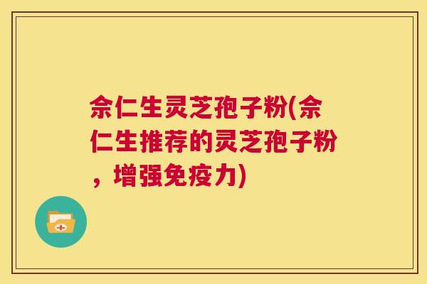 佘仁生灵芝孢子粉(佘仁生推荐的灵芝孢子粉,增强免疫力) 第1张 佘仁生灵芝孢子粉(佘仁生推荐的灵芝孢子粉,增强免疫力) 第1张