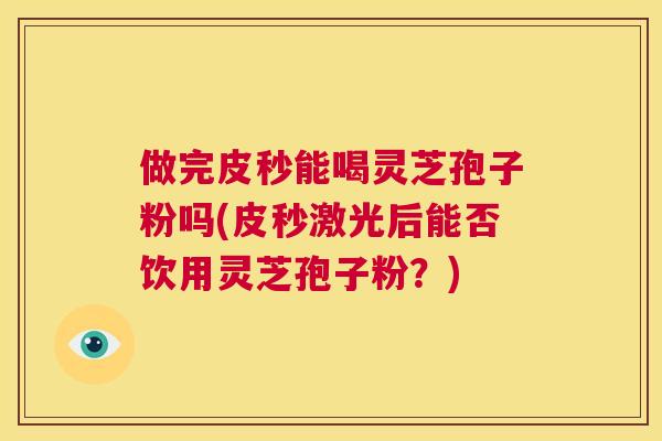 做完皮秒能喝灵芝孢子粉吗(皮秒激光后能否饮用灵芝孢子粉？)  第1张