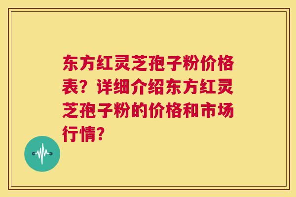 东方红灵芝孢子粉价格表？详细介绍东方红灵芝孢子粉的价格和市场行情？  第1张