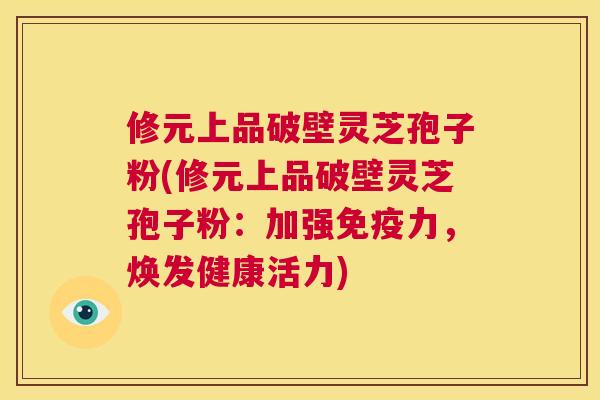 修元上品破壁灵芝孢子粉(修元上品破壁灵芝孢子粉：加强免疫力，焕发健康活力)  第1张