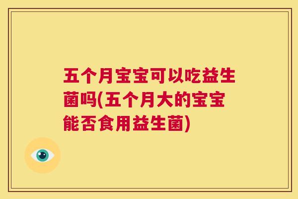 五个月宝宝可以吃益生菌吗(五个月大的宝宝能否食用益生菌) 第1张 五个月宝宝可以吃益生菌吗(五个月大的宝宝能否食用益生菌) 第1张