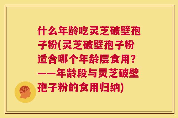 什么年龄吃灵芝破壁孢子粉(灵芝破壁孢子粉适合哪个年龄层食用?——年龄段与灵芝破壁孢子粉的食用归纳) 第1张 什么年龄吃灵芝破壁孢子粉(灵芝破壁孢子粉适合哪个年龄层食用?——年龄段与灵芝破壁孢子粉的食用归纳) 第1张