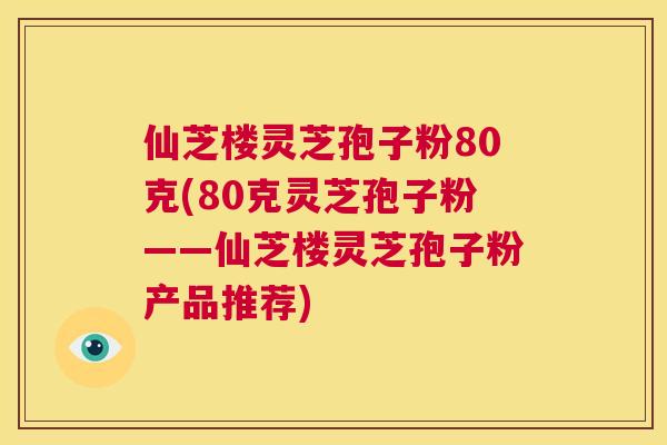 仙芝楼灵芝孢子粉80克(80克灵芝孢子粉——仙芝楼灵芝孢子粉产品推荐) 第1张 仙芝楼灵芝孢子粉80克(80克灵芝孢子粉——仙芝楼灵芝孢子粉产品推荐) 第1张