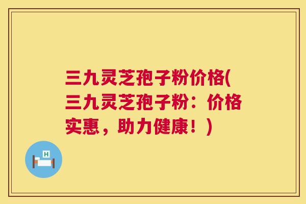 三九灵芝孢子粉价格(三九灵芝孢子粉:价格实惠,助力健康!) 第1张 三九灵芝孢子粉价格(三九灵芝孢子粉:价格实惠,助力健康!) 第1张