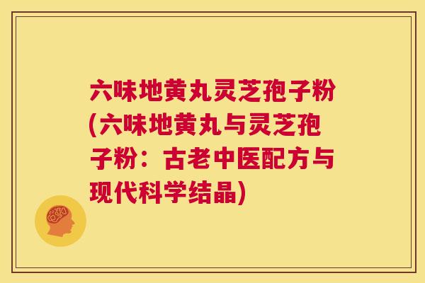 六味地黄丸灵芝孢子粉(六味地黄丸与灵芝孢子粉:古老中医配方与现代科学结晶) 第1张 六味地黄丸灵芝孢子粉(六味地黄丸与灵芝孢子粉:古老中医配方与现代科学结晶) 第1张