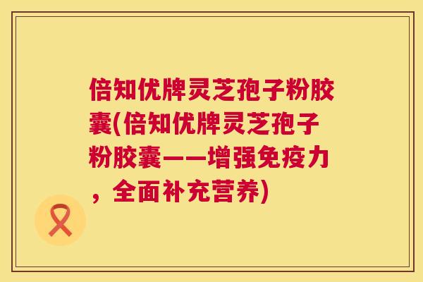 倍知优牌灵芝孢子粉胶囊(倍知优牌灵芝孢子粉胶囊——增强免疫力,全面补充营养) 第1张 倍知优牌灵芝孢子粉胶囊(倍知优牌灵芝孢子粉胶囊——增强免疫力,全面补充营养) 第1张