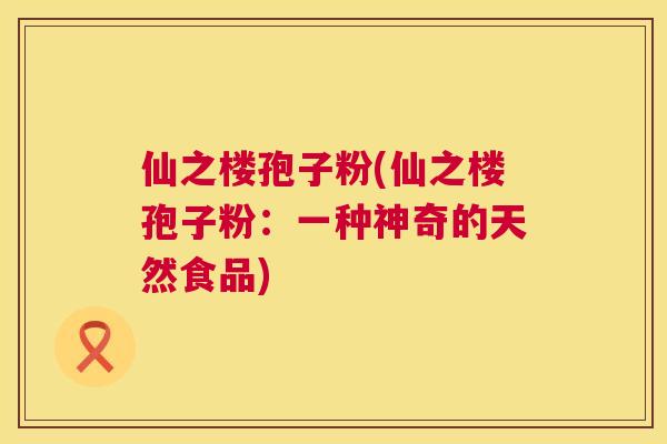 仙之楼孢子粉(仙之楼孢子粉:一种神奇的天然食品) 第1张 仙之楼孢子粉(仙之楼孢子粉:一种神奇的天然食品) 第1张