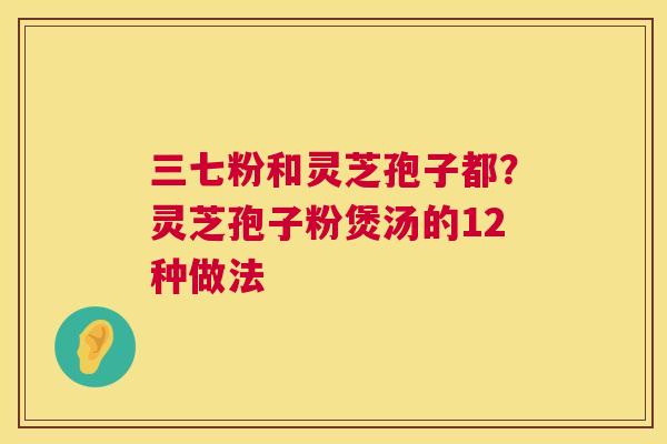 三七粉和灵芝孢子都?灵芝孢子粉煲汤的12种做法 第1张 三七粉和灵芝孢子都?灵芝孢子粉煲汤的12种做法 第1张