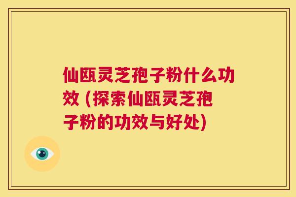 仙瓯灵芝孢子粉什么功效 (探索仙瓯灵芝孢子粉的功效与好处)  第1张